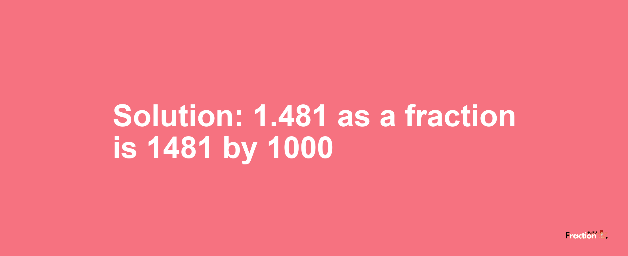 Solution:1.481 as a fraction is 1481/1000